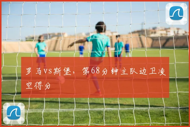 罗马vs斯堡,第68分钟主队边卫凌空得分