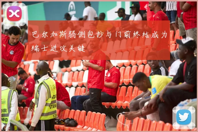 巴尔加斯弱侧包抄与门前终结成为瑞士进攻关键