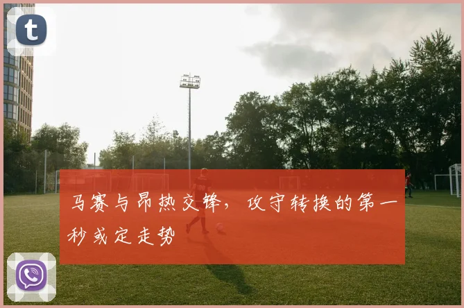 马赛与昂热交锋，攻守转换的第一秒或定走势