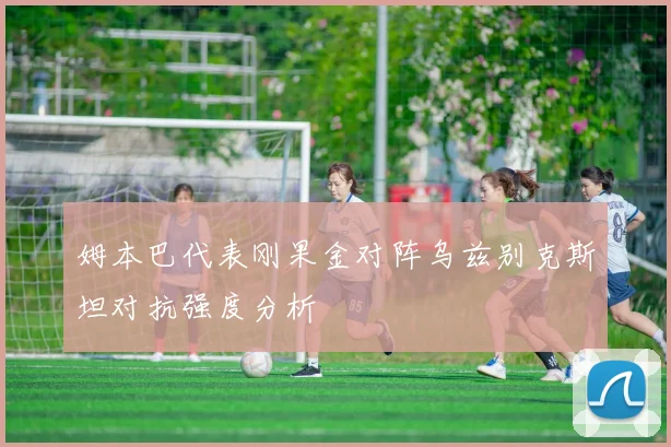 姆本巴代表刚果金对阵乌兹别克斯坦对抗强度分析