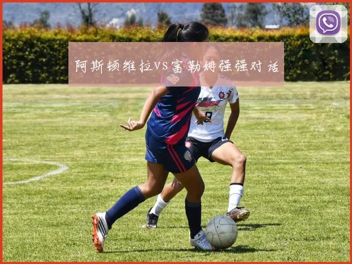 阿斯顿维拉vs富勒姆强强对话