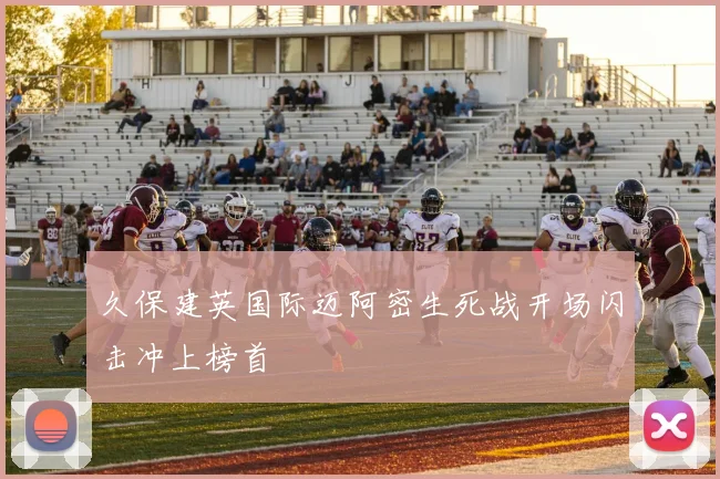 久保建英国际迈阿密生死战开场闪击冲上榜首